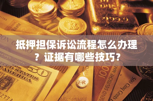 济南抵押担保诉讼流程怎么办理？证据有哪些技巧？
