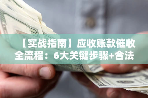 济南【实战指南】应收账款催收全流程：6大关键步骤+合法回款技巧