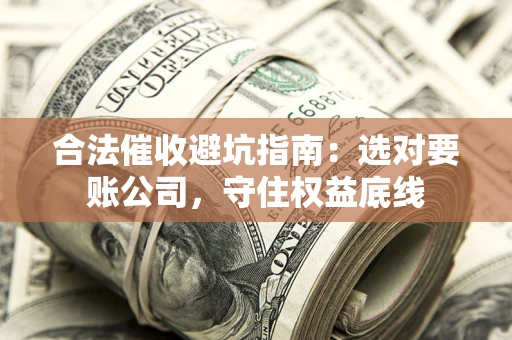 济南合法催收避坑指南：选对要账公司，守住权益底线