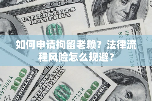 济南如何申请拘留老赖？法律流程风险怎么规避？