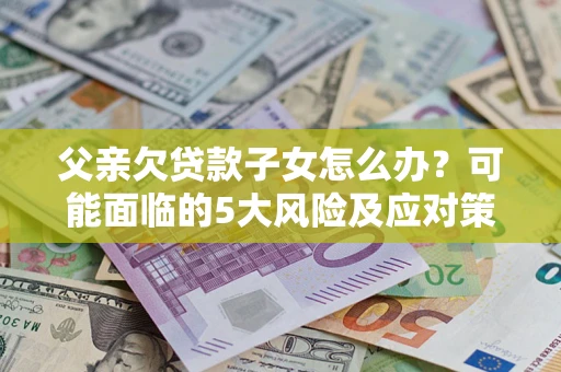 济南父亲欠贷款子女怎么办?可能面临的5大风险及应对策略 济南父亲欠贷款子女怎么办?可能面临的5大风险及应对策略