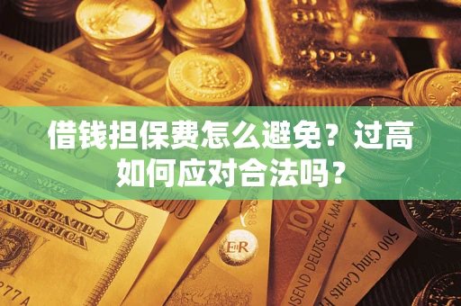 济南借钱担保费怎么避免？过高如何应对合法吗？