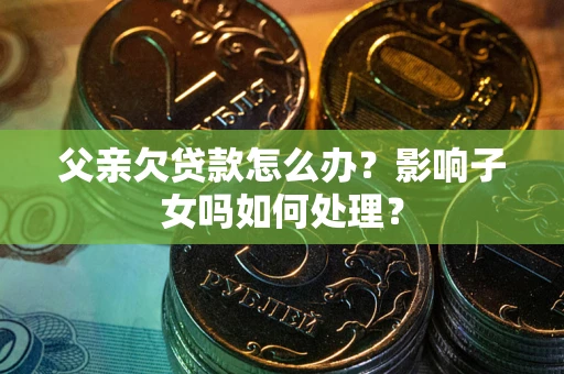 济南父亲欠贷款怎么办？影响子女吗如何处理？