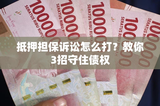 济南抵押担保诉讼怎么打？教你3招守住债权