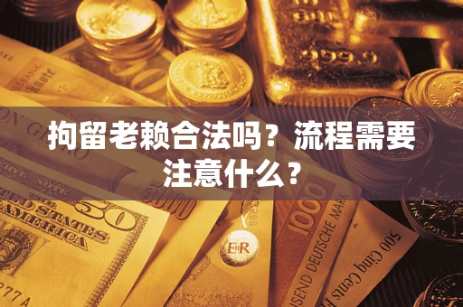济南拘留老赖合法吗？流程需要注意什么？
