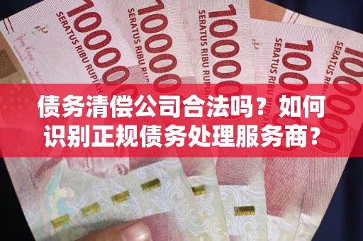 济南债务清偿公司合法吗？如何识别正规债务处理服务商？