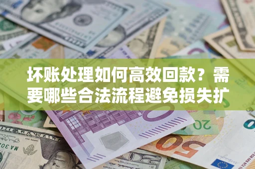 济南坏账处理如何高效回款？需要哪些合法流程避免损失扩大？