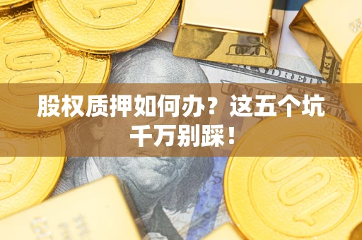 济南股权质押如何办？这五个坑千万别踩！