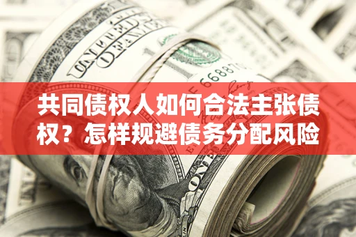 济南共同债权人如何合法主张债权？怎样规避债务分配风险？