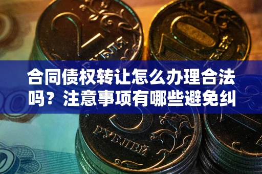 济南合同债权转让怎么办理合法吗？注意事项有哪些避免纠纷？