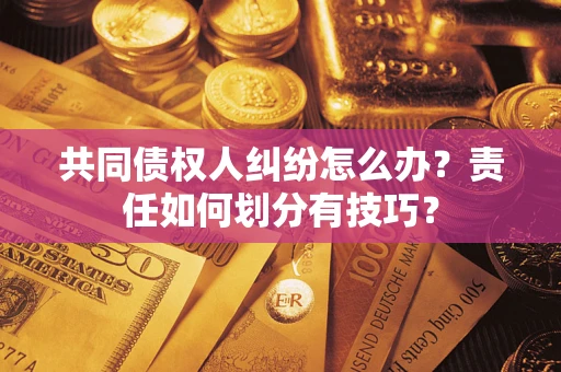 济南共同债权人纠纷怎么办？责任如何划分有技巧？