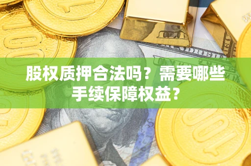 济南股权质押合法吗？需要哪些手续保障权益？