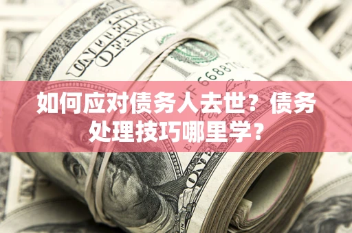 济南如何应对债务人去世？债务处理技巧哪里学？