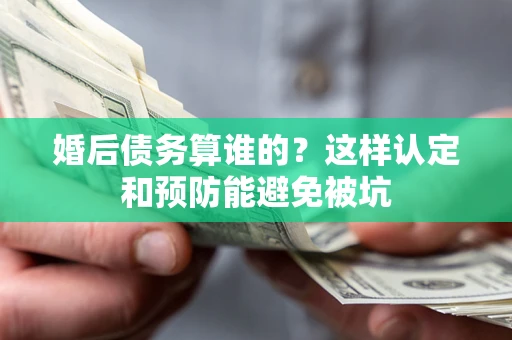 济南婚后债务算谁的？这样认定和预防能避免被坑