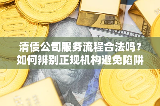 济南清债公司服务流程合法吗？如何辨别正规机构避免陷阱？