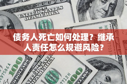 济南债务人死亡如何处理?继承人责任怎么规避风险? 济南债务人死亡如何处理?继承人责任怎么规避风险?