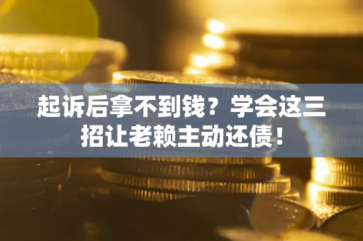 济南起诉后拿不到钱？学会这三招让老赖主动还债！