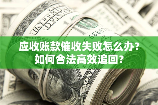 济南应收账款催收失败怎么办？如何合法高效追回？