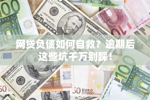 济南网贷负债如何自救？逾期后这些坑千万别踩！