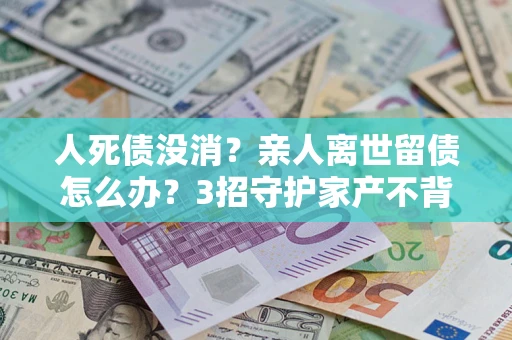 济南人死债没消？亲人离世留债怎么办？3招守护家产不背锅