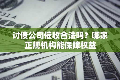 济南讨债公司催收合法吗？哪家正规机构能保障权益