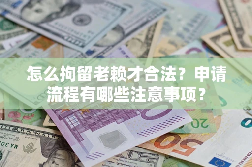 济南怎么拘留老赖才合法？申请流程有哪些注意事项？