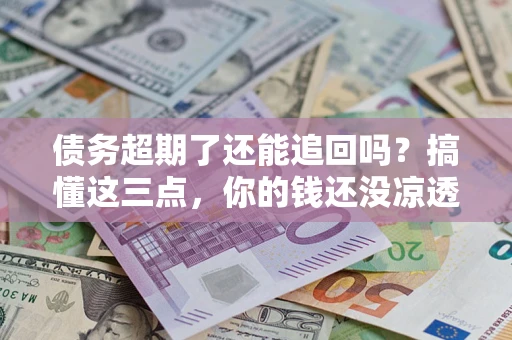 济南债务超期了还能追回吗？搞懂这三点，你的钱还没凉透