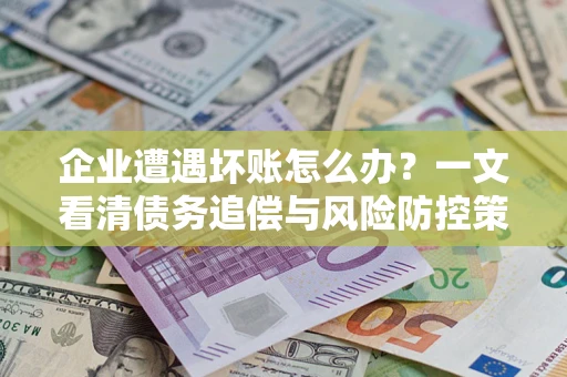 济南企业遭遇坏账怎么办？一文看清债务追偿与风险防控策略