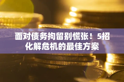 济南面对债务拘留别慌张！5招化解危机的最佳方案