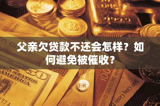 济南父亲欠贷款不还会怎样？如何避免被催收？