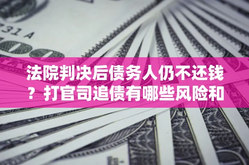 济南法院判决后债务人仍不还钱？打官司追债有哪些风险和技巧？