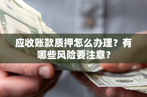 济南应收账款质押怎么办理？有哪些风险要注意？
