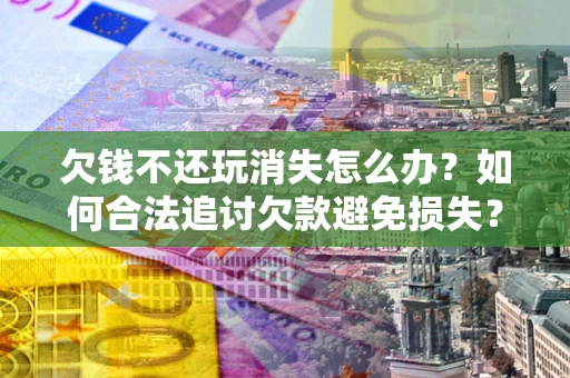 济南欠钱不还玩消失怎么办?如何合法追讨欠款避免损失? 济南欠钱不还玩消失怎么办?如何合法追讨欠款避免损失?