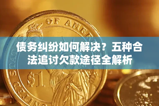 济南债务纠纷如何解决？五种合法追讨欠款途径全解析