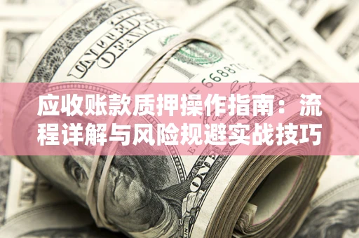 济南应收账款质押操作指南:流程详解与风险规避实战技巧 济南应收账款质押操作指南:流程详解与风险规避实战技巧