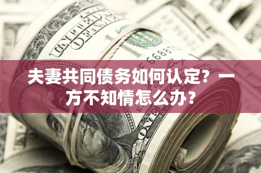 济南夫妻共同债务如何认定？一方不知情怎么办？