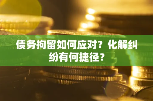 济南债务拘留如何应对？化解纠纷有何捷径？