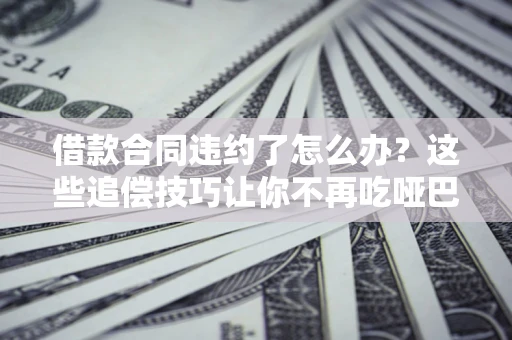 济南借款合同违约了怎么办？这些追偿技巧让你不再吃哑巴亏