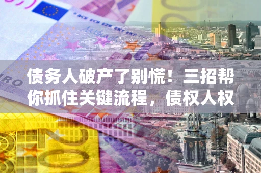济南债务人破产了别慌！三招帮你抓住关键流程，债权人权益不再缩水