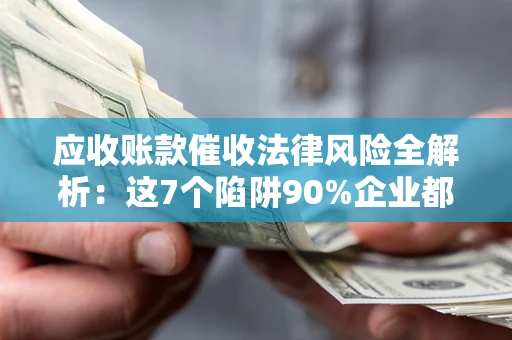 济南应收账款催收法律风险全解析：这7个陷阱90%企业都踩过（含合规应对指南）