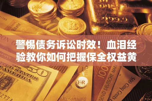 济南警惕债务诉讼时效！血泪经验教你如何把握保全权益黄金期