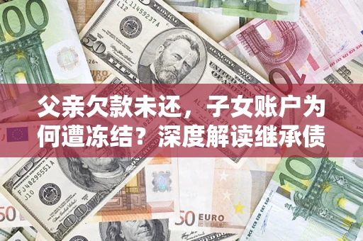 济南父亲欠款未还，子女账户为何遭冻结？深度解读继承债务迷局