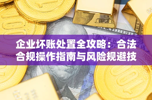 济南企业坏账处置全攻略：合法合规操作指南与风险规避技巧解析