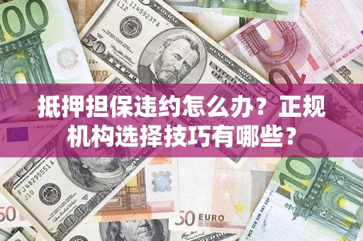 济南抵押担保违约怎么办？正规机构选择技巧有哪些？