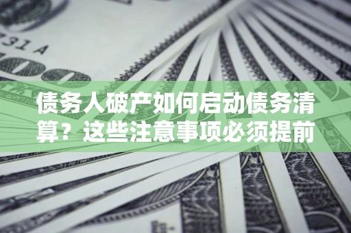 济南债务人破产如何启动债务清算？这些注意事项必须提前知道