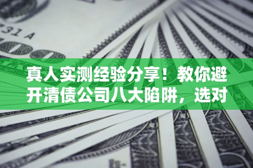济南真人实测经验分享！教你避开清债公司八大陷阱，选对机构少走十年弯路