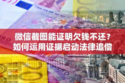 济南微信截图能证明欠钱不还？如何运用证据启动法律追偿程序？