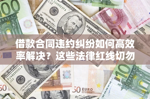 济南借款合同违约纠纷如何高效率解决？这些法律红线切勿触碰