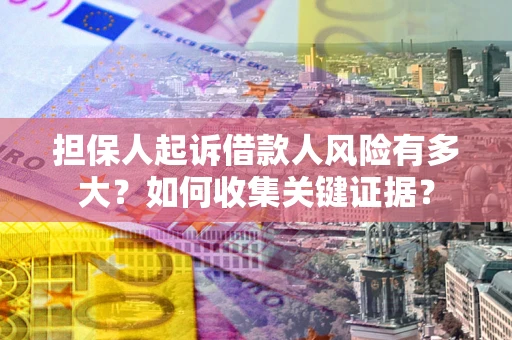 济南担保人起诉借款人风险有多大？如何收集关键证据？