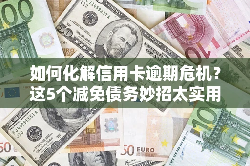 济南如何化解信用卡逾期危机？这5个减免债务妙招太实用